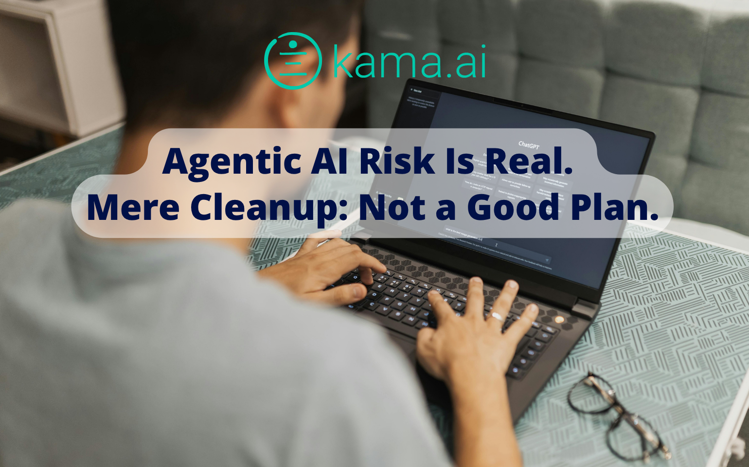 A person on a computer type a prompt into chat-gpt: with overlay text saying: Agentic AI Risk Is Real. Mere Cleanup: Not a Good Plan - a blog by kama.ai