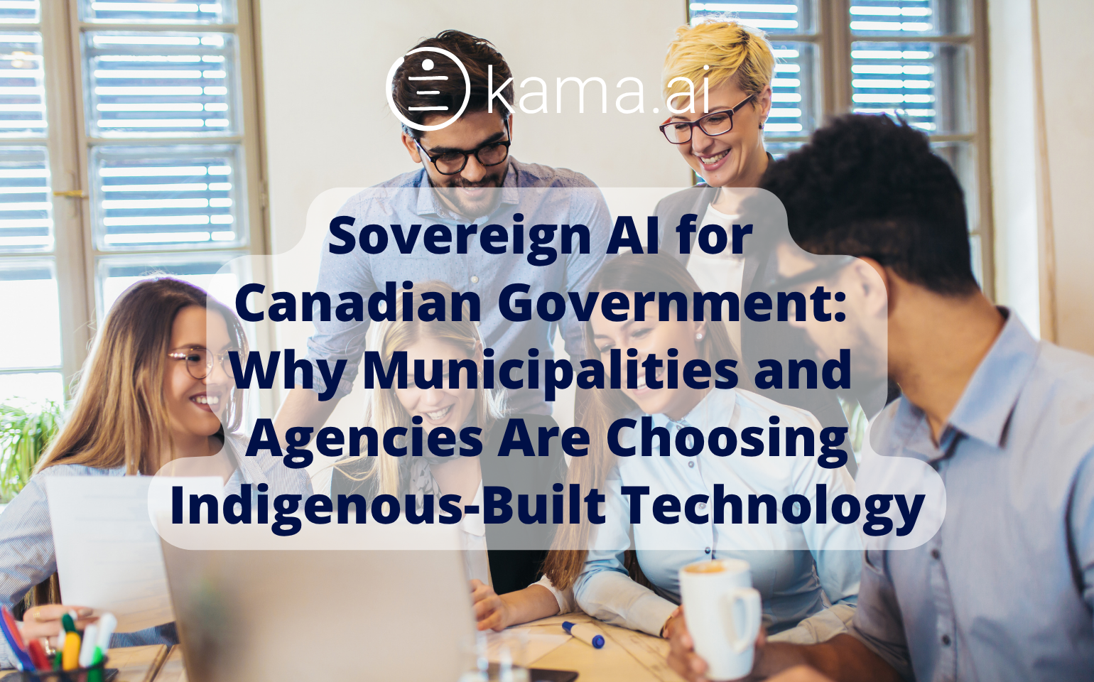 Multiple people in an office looking at a computer screen with a text overlay "kama.ai - Sovereign AI for Canadian Government: Why Municipalities and Agencies Are Choosing Indigenous-Built Technology "